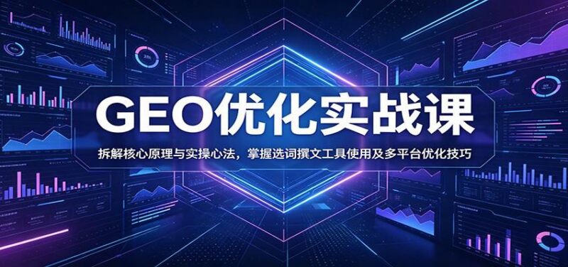 GEO优化实战课:拆解核心原理与实操心法,掌握选词撰文工具使用及多平台优化技巧-三零资源