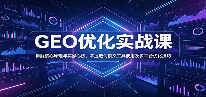 GEO优化实战课:拆解核心原理与实操心法,掌握选词撰文工具使用及多平台优化技巧