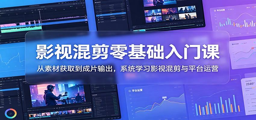 影视混剪零基础入门课:从素材获取到成片输出,系统学习影视混剪与平台运营