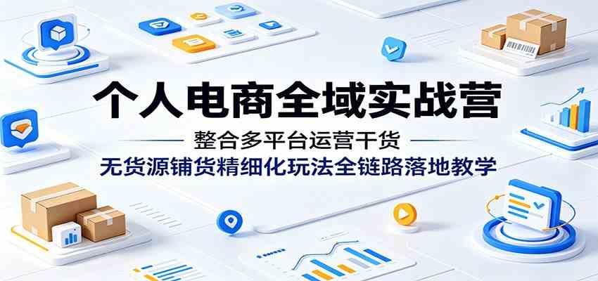 个人电商全域实战营：整合多平台运营干货，无货源铺货精细化玩法全链路落地教学