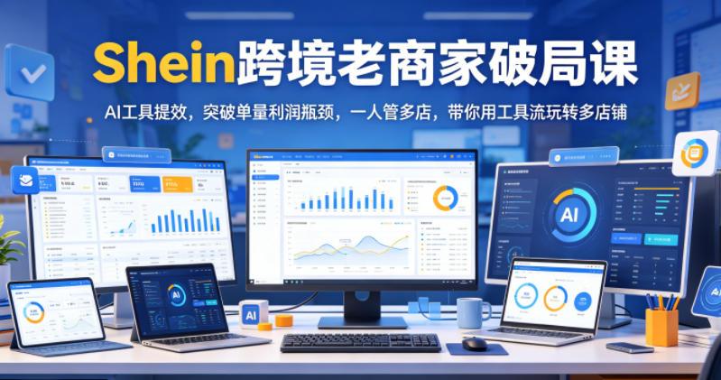 Shein跨境老商家破局课,AI工具提效,突破单量利润瓶颈,一人管多店,带你用工具流玩转多店铺-三零资源