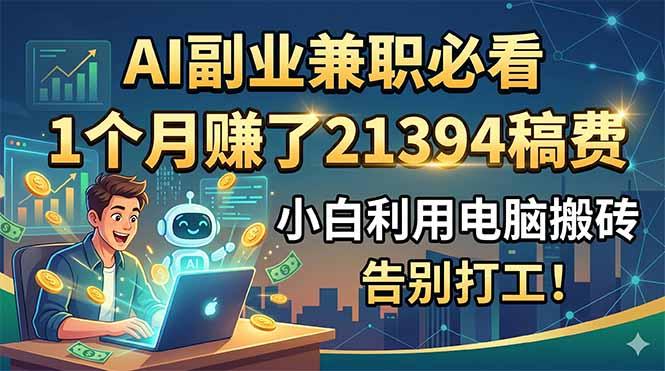 AI副业兼职必看,1个月赚了21394稿费,小白利用电脑搬砖,告别打工!-三零资源
