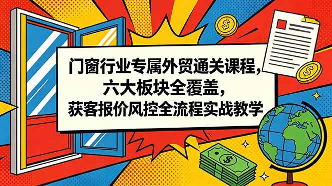门窗行业专属外贸通关课程,六大板块全覆盖,获客报价风控全流程实战教学-三零资源