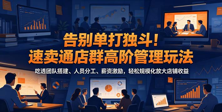 告别单打独斗!速卖通店群高阶管理玩法,吃透团队搭建、人员分工、薪资激励,轻松规模化放大店铺收益-三零资源