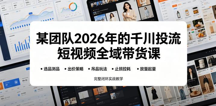 某团队2026年的千川投流短视频全域带货课,从选品测品、吊品玩法、止损控耗到放量起量,完整闭环实战教学-三零资源