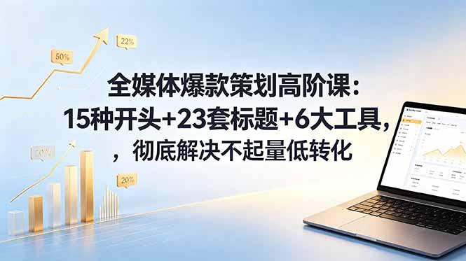 全媒体爆款策划高阶课：15种开头+23套标题+6大工具，彻底解决不起量低转化-三零资源