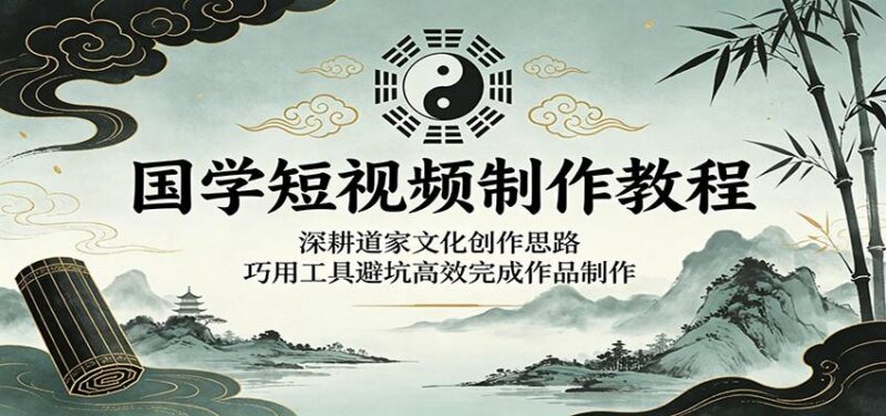 国学短视频制作教程:深耕道家文化创作思路,巧用工具避坑高效完成作品制作-三零资源