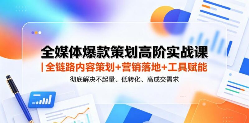 全媒体爆款策划高阶实战课|全链路内容策划+营销落地+工具赋能,彻底解决不起量、低转化、低成交难题-三零资源
