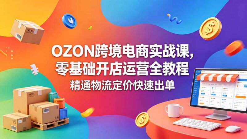 OZON 跨境电商实战课,零基础开店运营全教程,精通物流定价快速出单-三零资源
