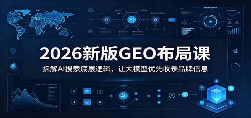 2026新版GEO布局课:拆解AI搜索底层逻辑,让大模型优先收录品牌信息