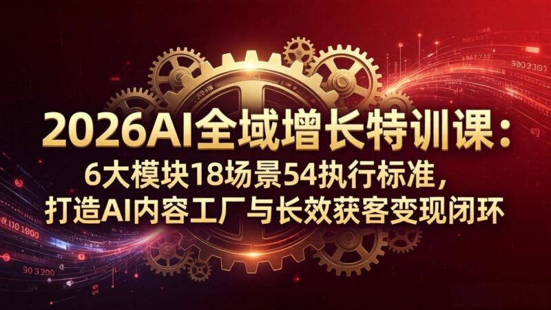 2026AI全域增长特训课:6大模块18场景54执行标准,打造AI内容工厂与长效获客变现闭环-三零资源