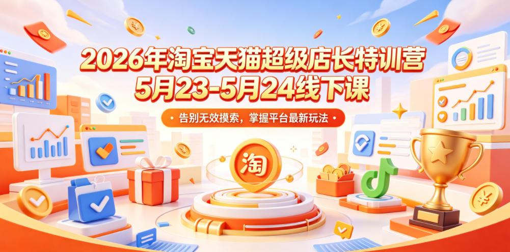 2026年淘宝天猫超级店长特训营5月23-5月24线下课,告别无效摸索,掌握平台最新玩法