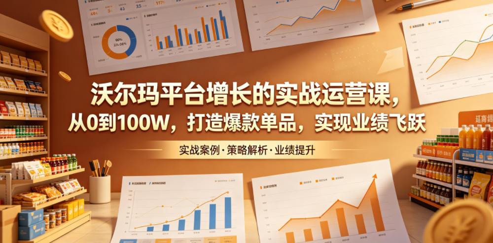沃尔玛平台增长的实战运营课，从0到100W，打造爆款单品，实现业绩飞跃