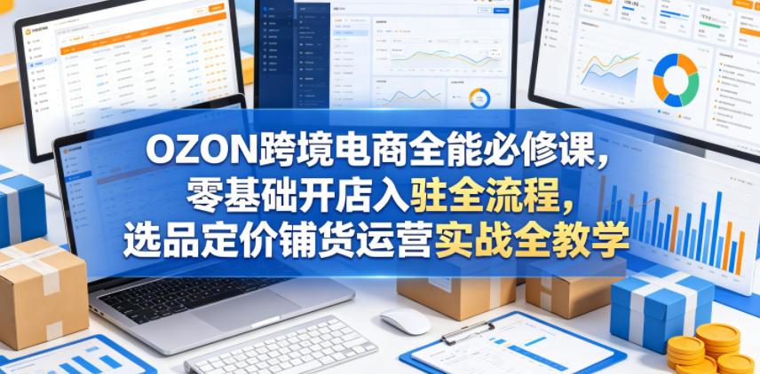 OZON跨境电商全能必修课，零基础开店入驻全流程，选品定价铺货运营实战全教学(更新0605)