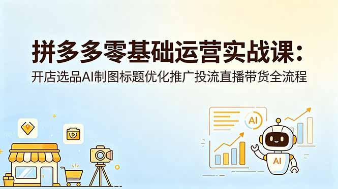 拼多多零基础运营实战课:开店选品AI制图标题优化推广投流直播带货全流程-三零资源