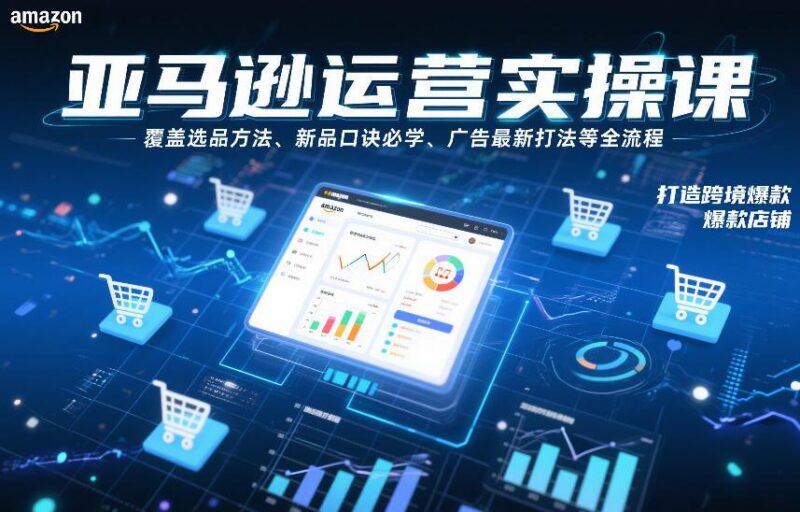 亚马逊运营实操课,覆盖选品方法、新品口诀必学、广告最新打法等全流程,打造跨境爆款店铺(更新6月)-三零资源