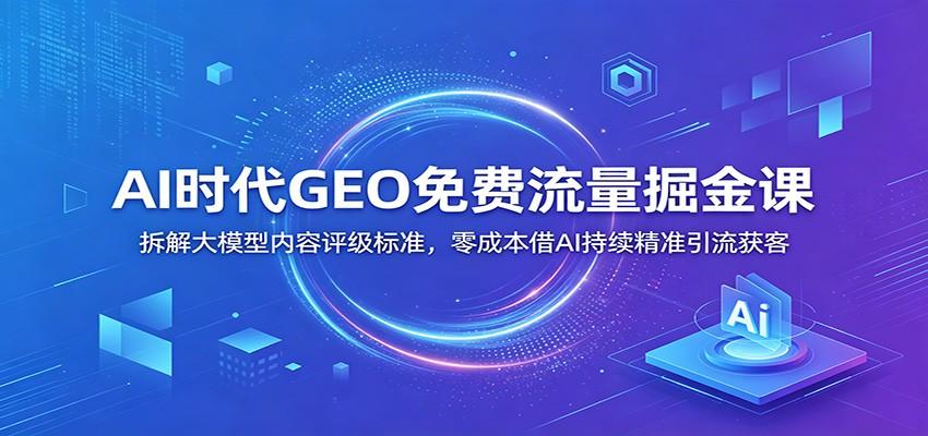 AI时代GEO免费流量掘金课:拆解大模型内容评级标准,零成本借AI持续精准引流获客