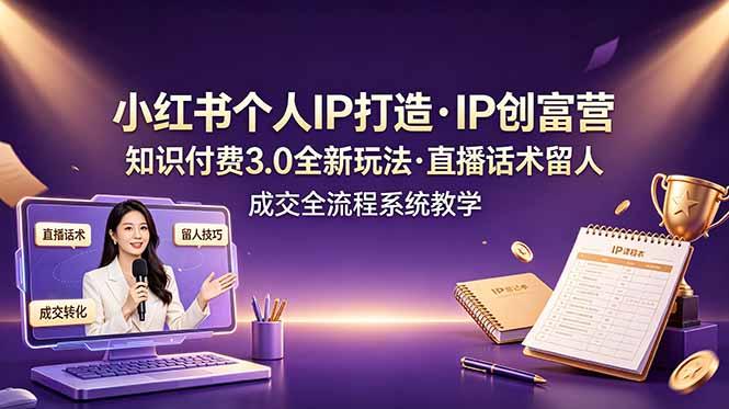 小红书个人IP打造创富营,知识付费3.0全新玩法,直播话术留人成交全流程系统教学-三零资源