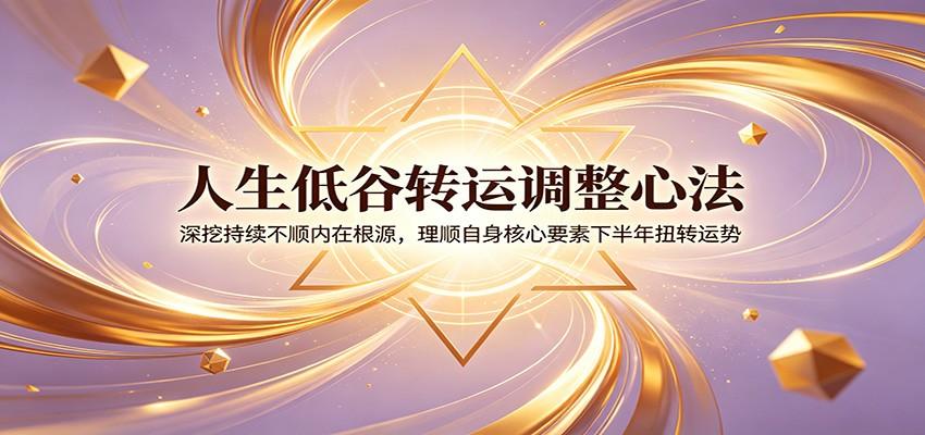 人生低谷转运调整心法:深挖持续不顺内在根源,理顺自身核心要素下半年扭转运势
