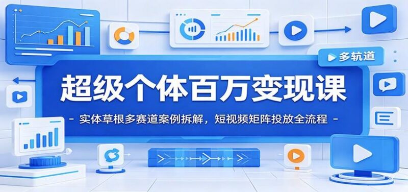 超级个体百万变现课：实体草根多赛道案例拆解，短视频矩阵投放全流程-三零资源