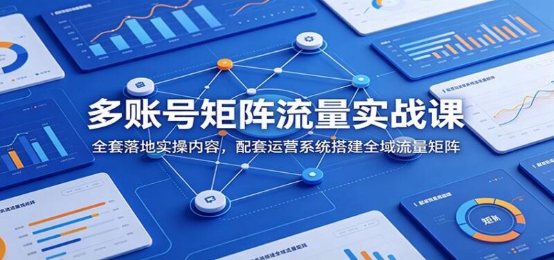 多账号矩阵流量实战课:全套落地实操内容,配套运营系统搭建全域流量矩阵-三零资源