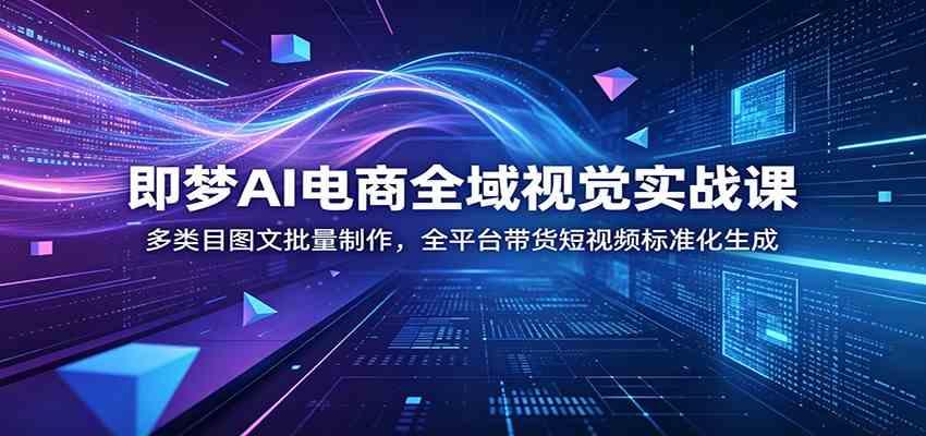 即梦AI电商全域视觉实战课:多类目图文批量制作,全平台带货短视频标准化生成