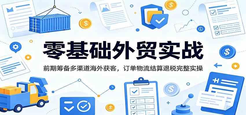零基础外贸实战:前期筹备多渠道海外获客,订单物流结算退税完整实操