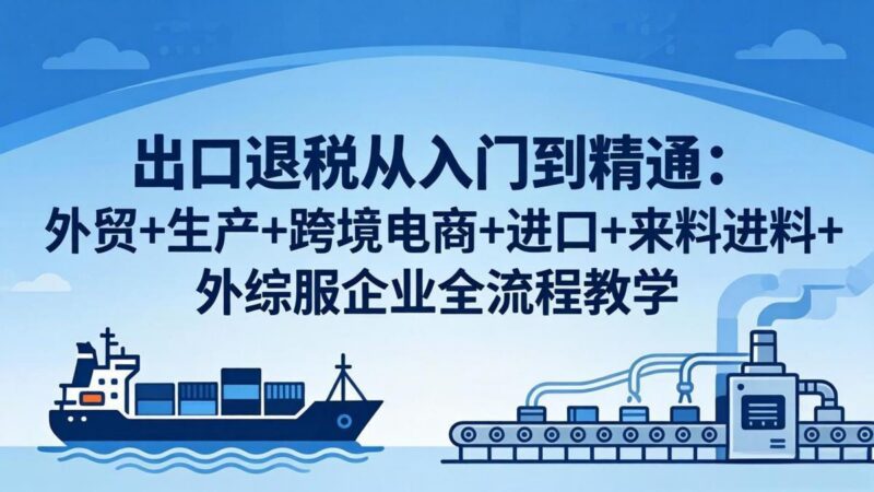 出口退税从入门到精通:外贸+生产+跨境电商+进口+来料进料+外综服企业全流程教学-三零资源