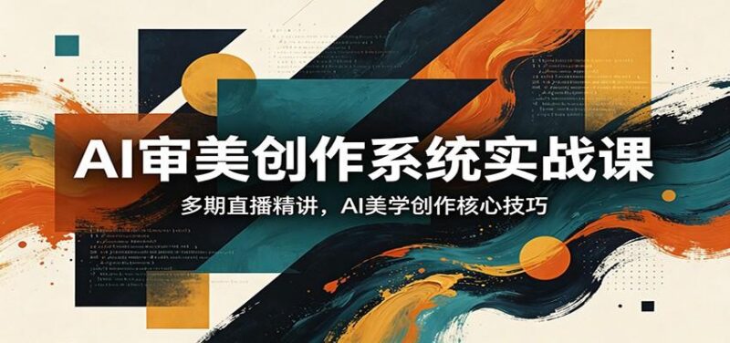 AI审美创作系统实战课,多期直播精讲,AI美学创作核心技巧-三零资源