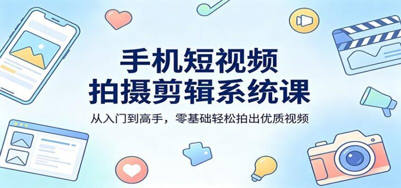 手机短视频拍摄剪辑系统课:从入门到高手,零基础轻松拍出优质视频-三零资源
