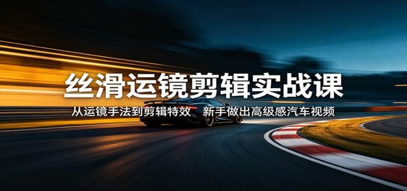 丝滑运镜剪辑实战课:从运镜手法到剪辑特效,新手做出高级感汽车视频-三零资源