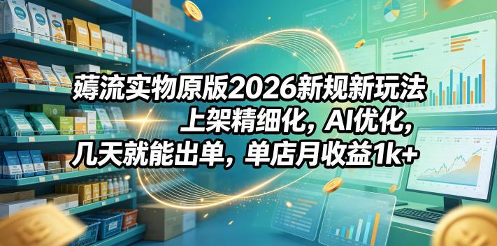 薅流实物原版2026新规新玩法,上架精细化,AI优化,几天就能出单,单店月收益1k+-三零资源