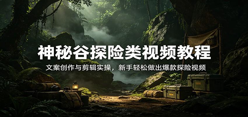 神秘谷探险类视频教程:文案创作与剪辑实操,新手轻松做出爆款探险视频
