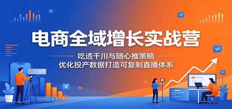 电商全域增长实战营:吃透千川与随心推策略,优化投产数据打造可复制直播体系-三零资源