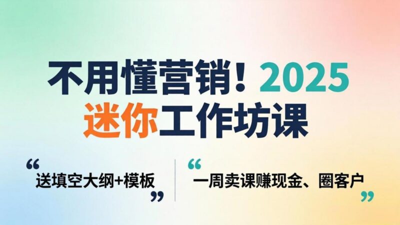 不用懂营销！2025 迷你工作坊课：送填空大纲 + 模板，一周卖课赚现金、圈客户-三零资源