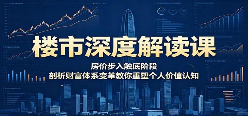 楼市深度解读课:房价步入触底阶段,剖析财富体系变革教你重塑个人价值认知-三零资源