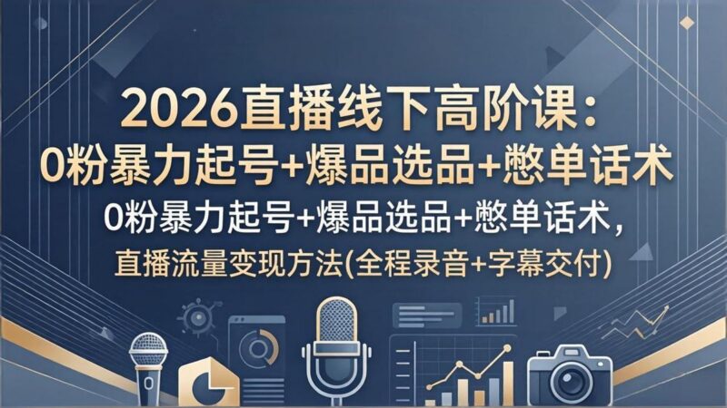 2026直播线下高阶课:0粉暴力起号+爆品选品+憋单话术,直播流量变现方法(全程录音+字幕交付-三零资源
