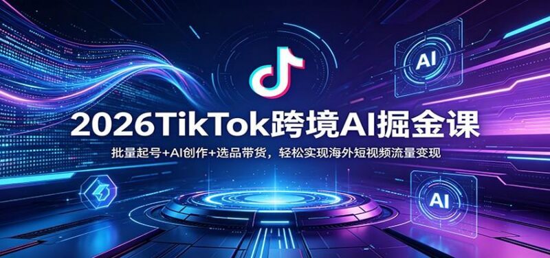 2026TikTok跨境AI掘金课：批量起号+AI创作+选品带货，轻松实现海外短视频流量变现-三零资源