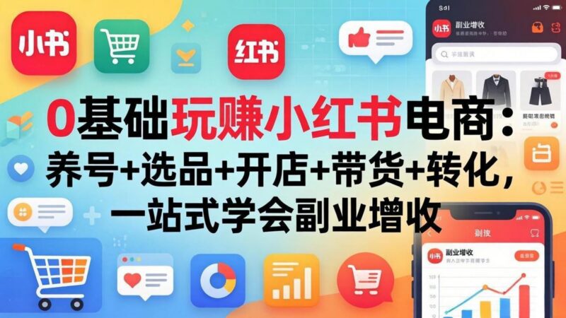 0基础玩赚小红书电商:养号+选品+开店+带货+转化,一站式学会副业增收-三零资源