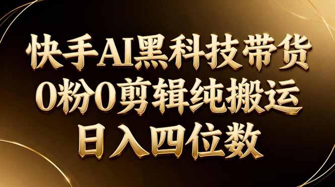 26年最新快手AI黑科技带货,0粉0剪辑,纯搬运,日入四位数-三零资源
