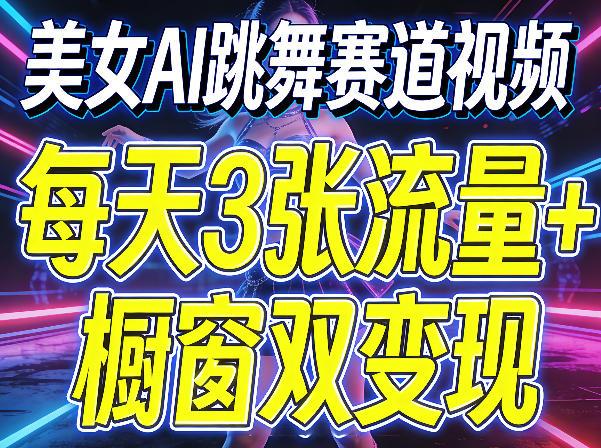 美女AI跳舞赛道视频,每天3张流量+橱窗双变现,新手保姆级制作教学-三零资源
