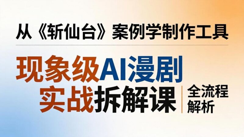 现象级AI漫剧实战拆解课:从《斩仙台》案例学制作工具,漫剧版仿真人版全流程解析-三零资源