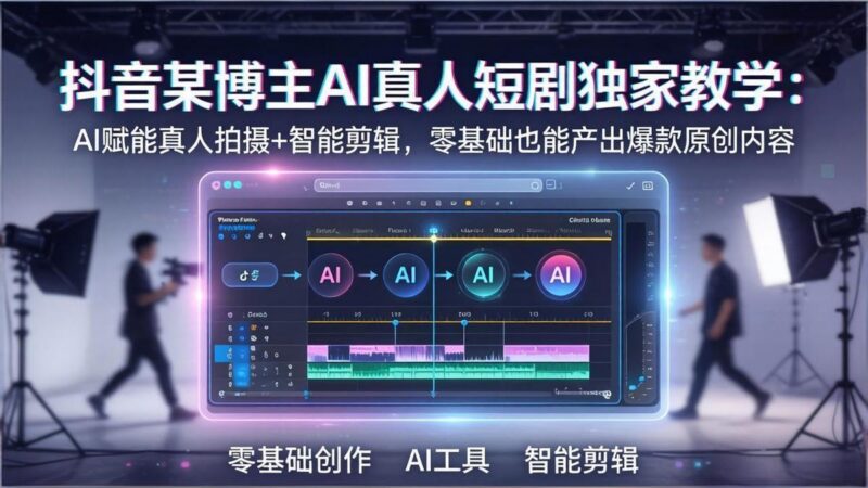 抖音某博主AI真人短剧独家教学：AI赋能真人拍摄+智能剪辑，零基础也能产出爆款原创内
