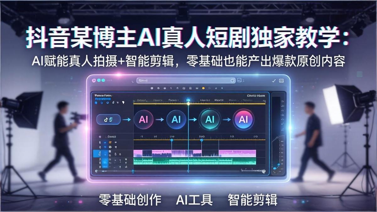 抖音某博主AI真人短剧独家教学：AI赋能真人拍摄+智能剪辑，零基础也能产出爆款原创内