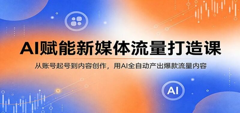 AI赋能新媒体流量打造课:从账号起号到内容创作,用AI全自动产出爆款流量内容-三零资源