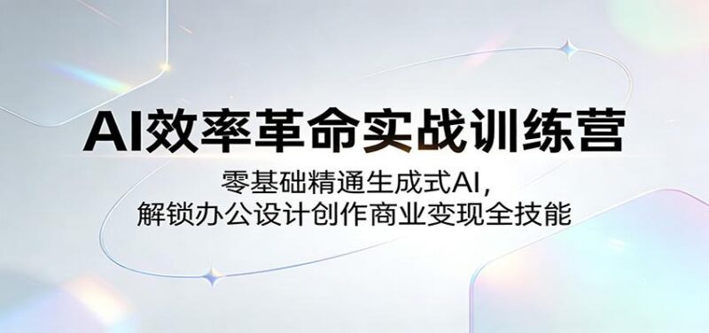 AI效率革命实战训练营:零基础精通生成式AI,解锁办公设计创作商业变现全技能-三零资源