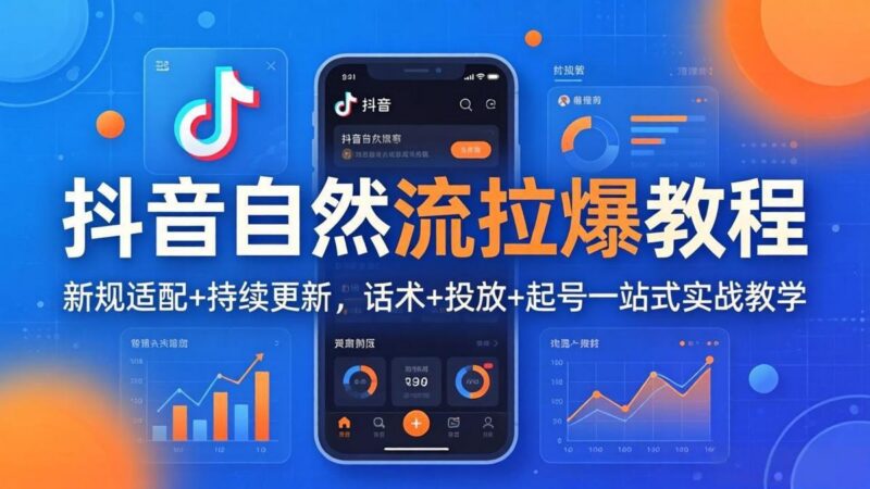 抖音自然流拉爆教程:新规适配+持续更新,话术+投放+起号一站式实战教学(更新26年4月-三零资源