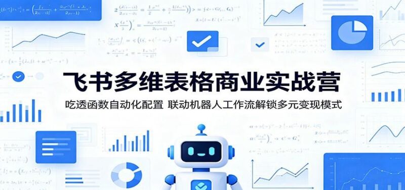 飞书多维表格商业实战营:吃透函数自动化配置,联动机器人工作流解锁多元变现模式-三零资源