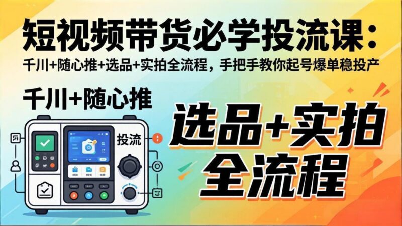 短视频带货必学投流课:千川+随心推+选品+实拍全流程,手把手教你起号爆单稳投产