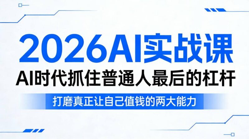 2026AI实战课，AI时代抓住普通人最后的杠杆，打磨真正让自己值钱的两大能力-三零资源